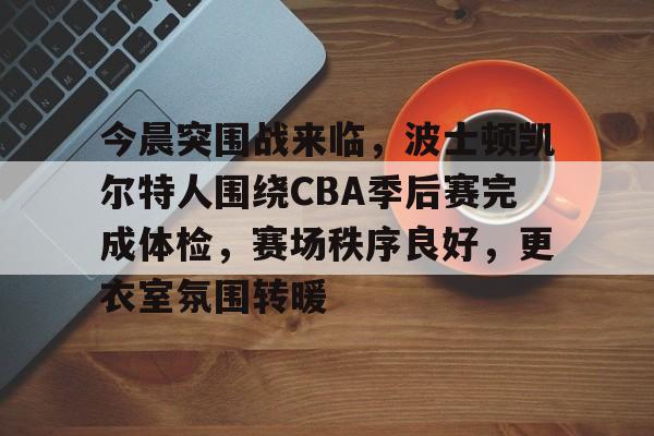 贝博娱乐平台 -关于今晨突围战来临，波士顿凯尔特人围绕CBA季后赛完成体检，赛场秩序良好，更衣室氛围转暖的信息
