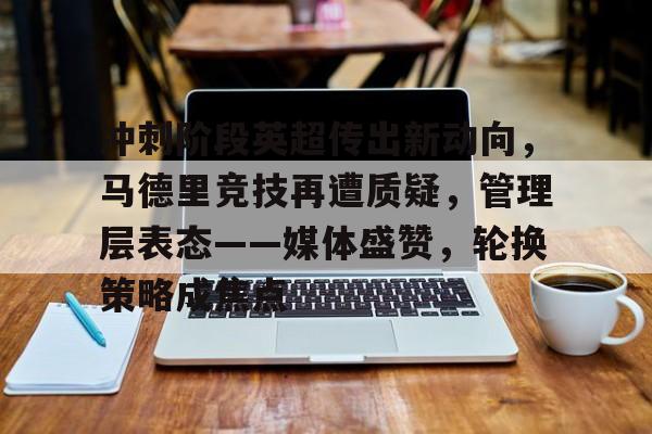贝博网址 -冲刺阶段英超传出新动向,马德里竞技再遭质疑,管理层表态——媒体盛赞,轮换策略成焦点的简单介绍