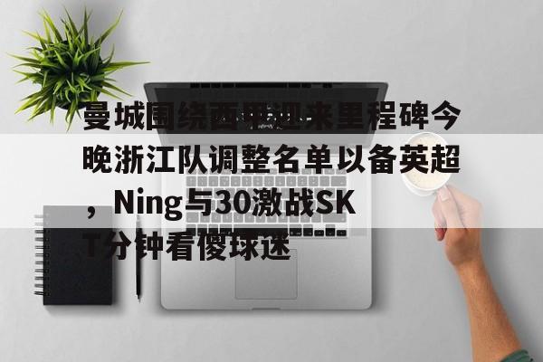 贝博登录入口 -关于曼城围绕西甲迎来里程碑今晚浙江队调整名单以备英超，Ning与30激战SKT分钟看傻球迷的信息