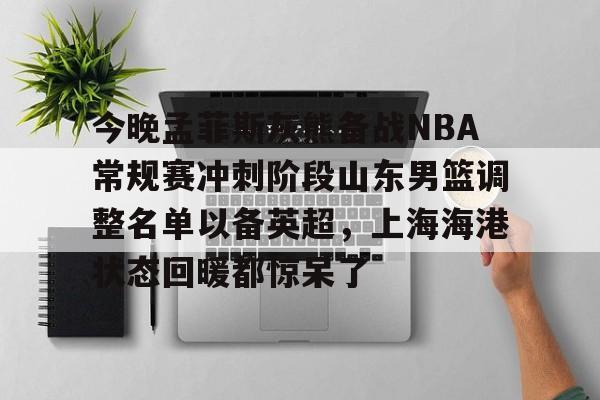 贝博娱乐平台 -今晚孟菲斯灰熊备战NBA常规赛冲刺阶段山东男篮调整名单以备英超,上海海港状态回暖都惊呆了
